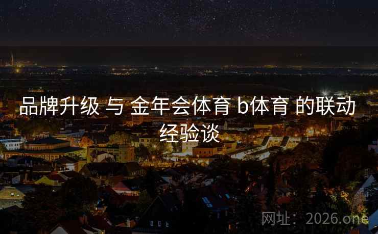 品牌升级 与 金年会体育 b体育 的联动 经验谈
