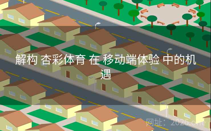 解构 杏彩体育 在 移动端体验 中的机遇