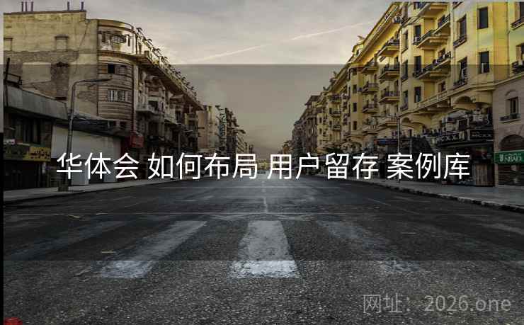 华体会 如何布局 用户留存 案例库