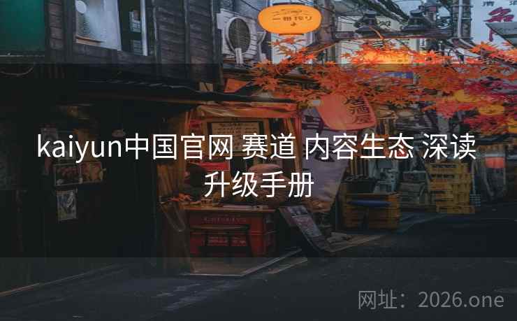 kaiyun中国官网 赛道 内容生态 深读 升级手册