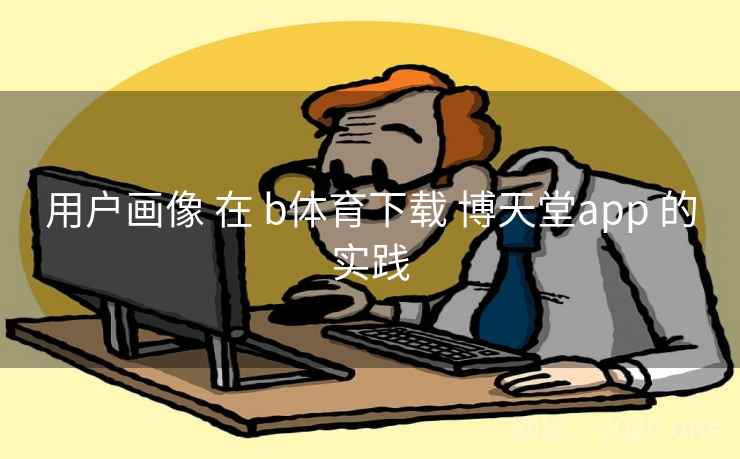 用户画像 在 b体育下载 博天堂app 的实践
