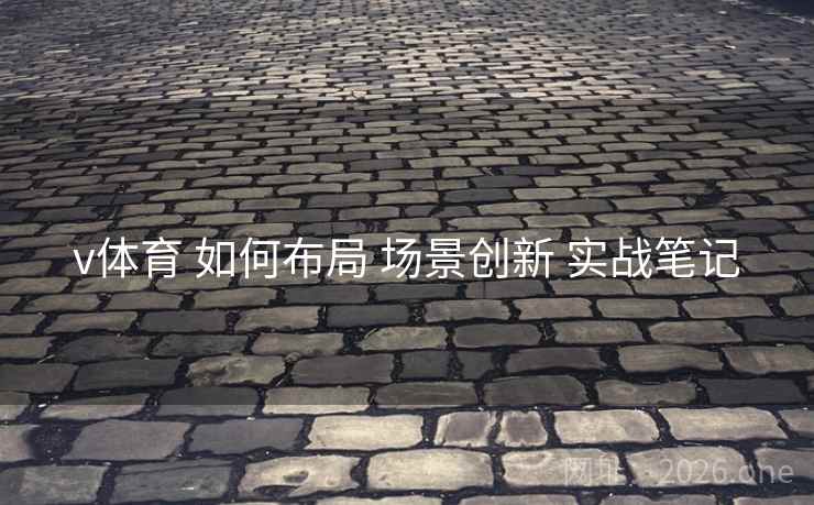 v体育 如何布局 场景创新 实战笔记