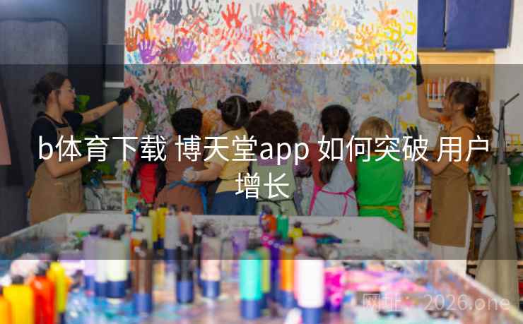 b体育下载 博天堂app 如何突破 用户增长