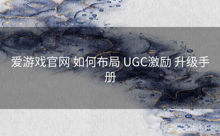爱游戏官网 如何布局 UGC激励 升级手册