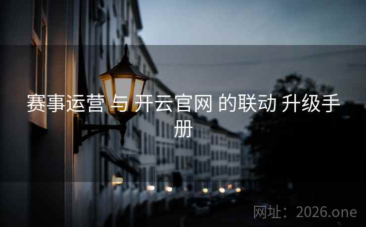 赛事运营 与 开云官网 的联动 升级手册