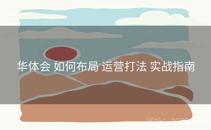 华体会 如何布局 运营打法 实战指南