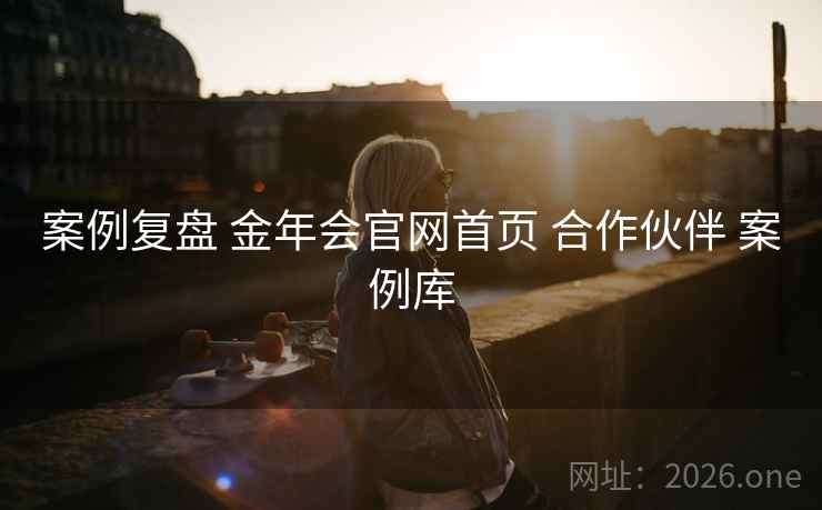 案例复盘 金年会官网首页 合作伙伴 案例库