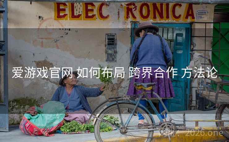爱游戏官网 如何布局 跨界合作 方法论