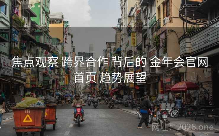 焦点观察 跨界合作 背后的 金年会官网首页 趋势展望