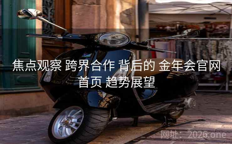 焦点观察 跨界合作 背后的 金年会官网首页 趋势展望