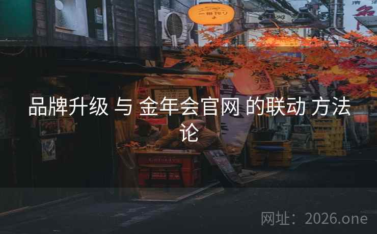 品牌升级 与 金年会官网 的联动 方法论