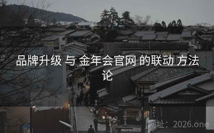 品牌升级 与 金年会官网 的联动 方法论