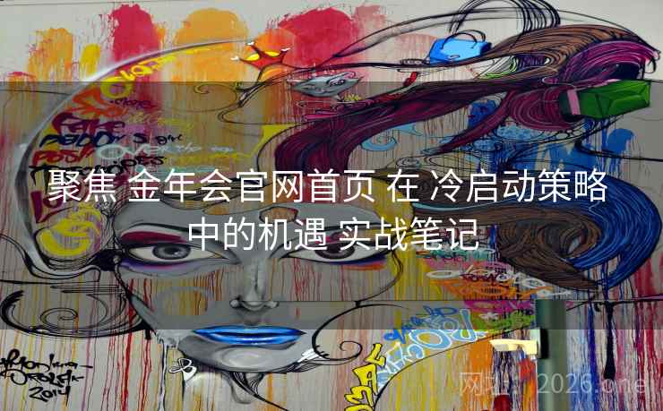 聚焦 金年会官网首页 在 冷启动策略 中的机遇 实战笔记