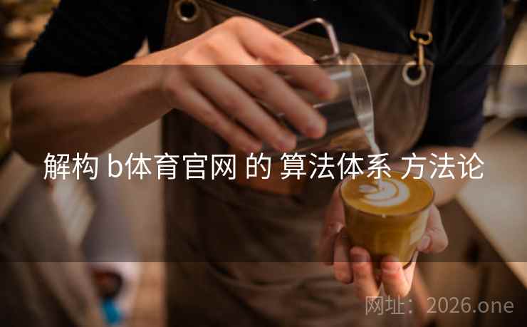 解构 b体育官网 的 算法体系 方法论