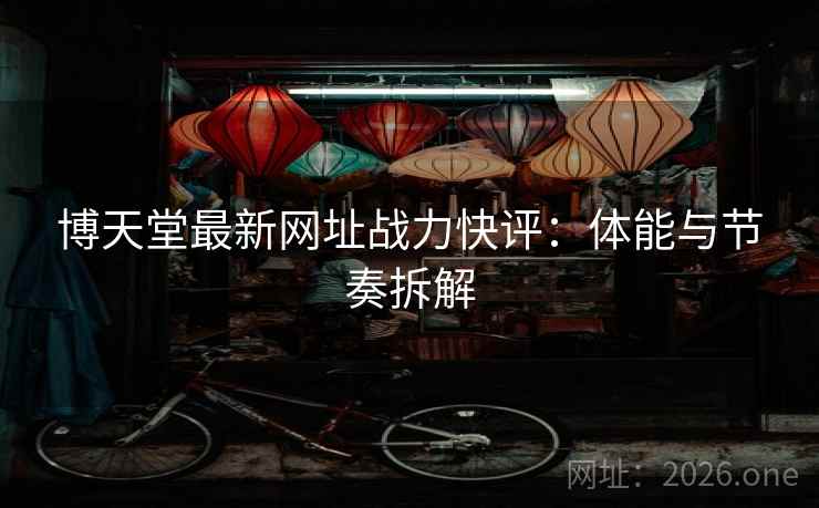 博天堂最新网址战力快评：体能与节奏拆解