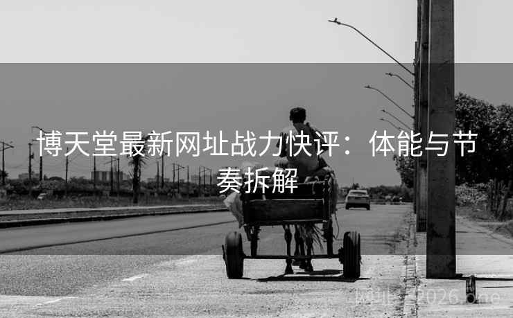 博天堂最新网址战力快评：体能与节奏拆解