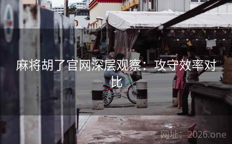 麻将胡了官网深层观察：攻守效率对比