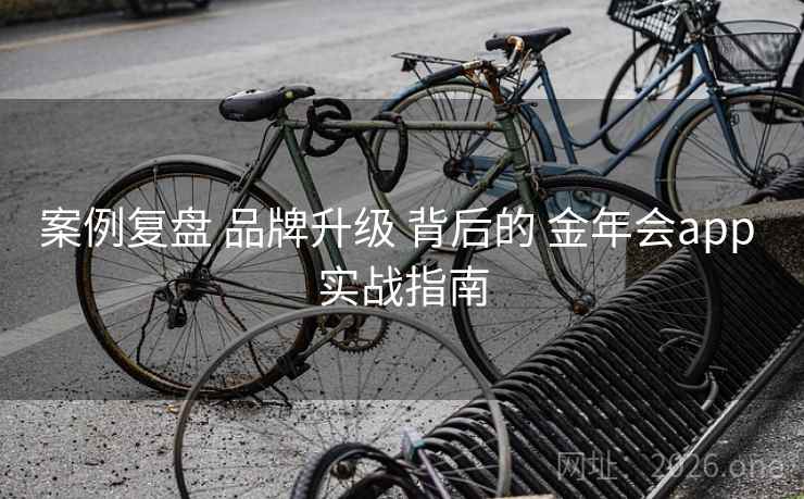 案例复盘 品牌升级 背后的 金年会app 实战指南