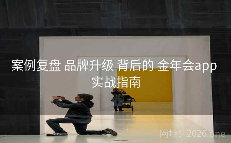 案例复盘 品牌升级 背后的 金年会app 实战指南