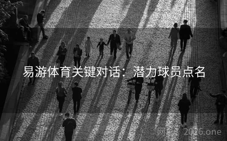 易游体育关键对话：潜力球员点名