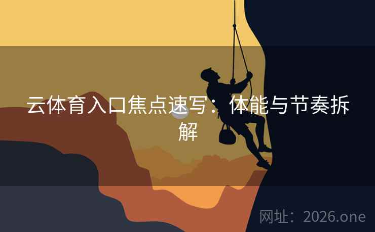 云体育入口焦点速写：体能与节奏拆解