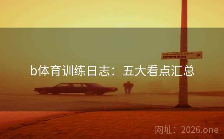 b体育训练日志：五大看点汇总