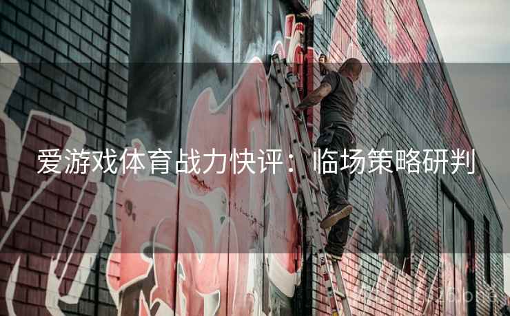 爱游戏体育战力快评：临场策略研判