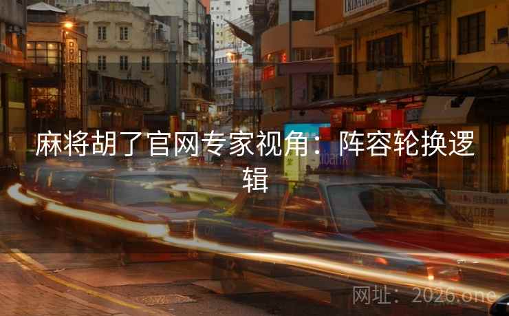 麻将胡了官网专家视角：阵容轮换逻辑