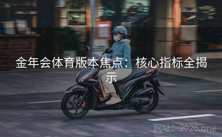 金年会体育版本焦点：核心指标全揭示
