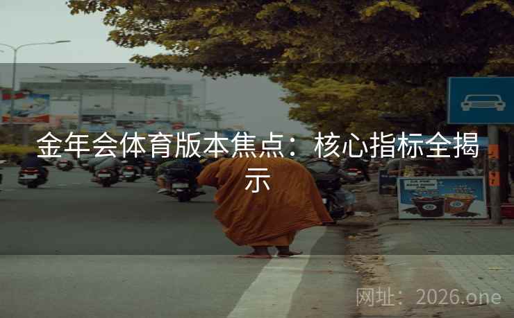 金年会体育版本焦点：核心指标全揭示