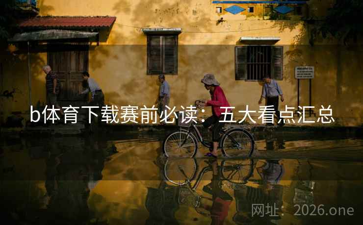 b体育下载赛前必读：五大看点汇总
