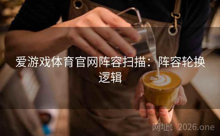 爱游戏体育官网阵容扫描：阵容轮换逻辑