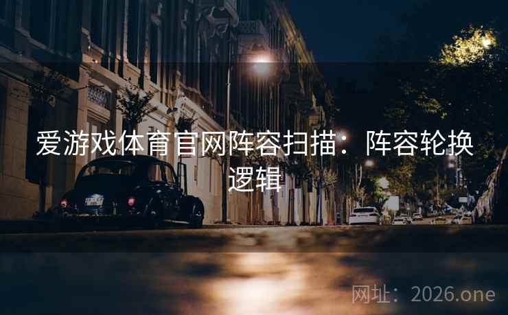 爱游戏体育官网阵容扫描：阵容轮换逻辑