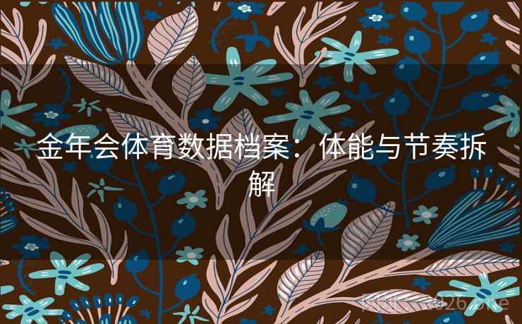 金年会体育数据档案：体能与节奏拆解