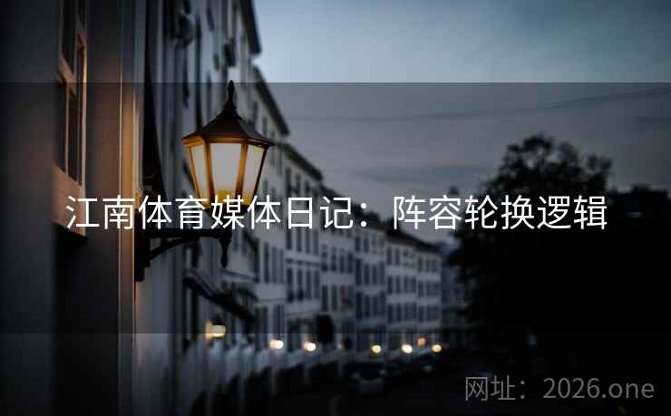 江南体育媒体日记：阵容轮换逻辑