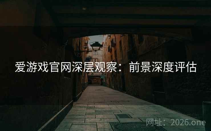 爱游戏官网深层观察：前景深度评估