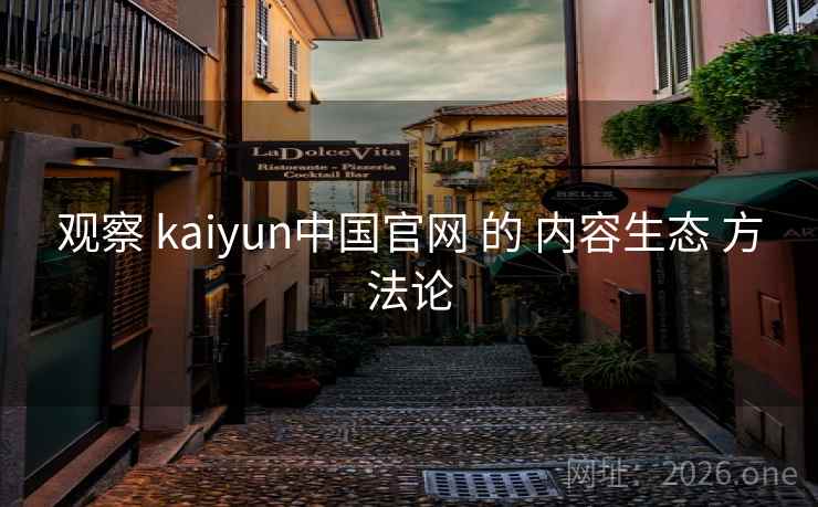 观察 kaiyun中国官网 的 内容生态 方法论