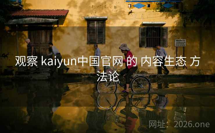 观察 kaiyun中国官网 的 内容生态 方法论