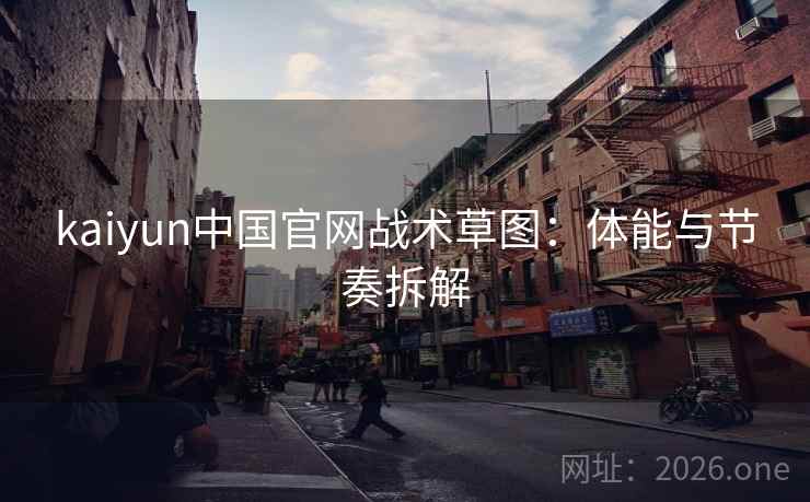kaiyun中国官网战术草图：体能与节奏拆解