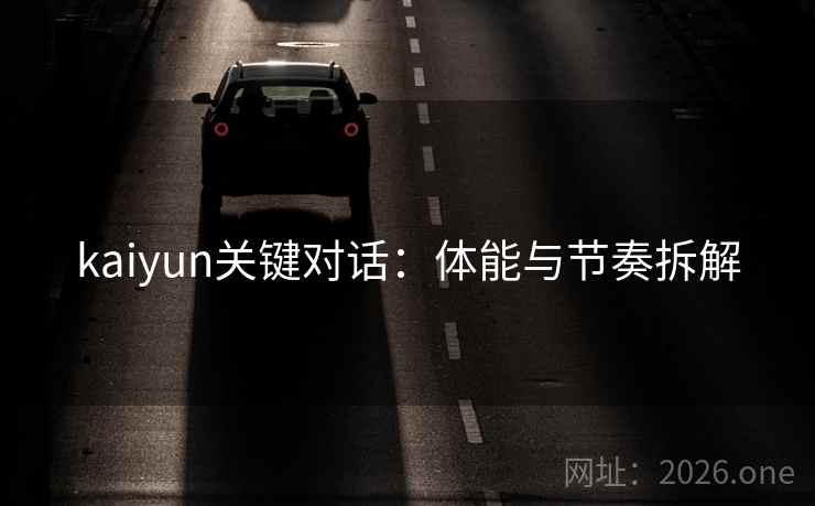 kaiyun关键对话：体能与节奏拆解
