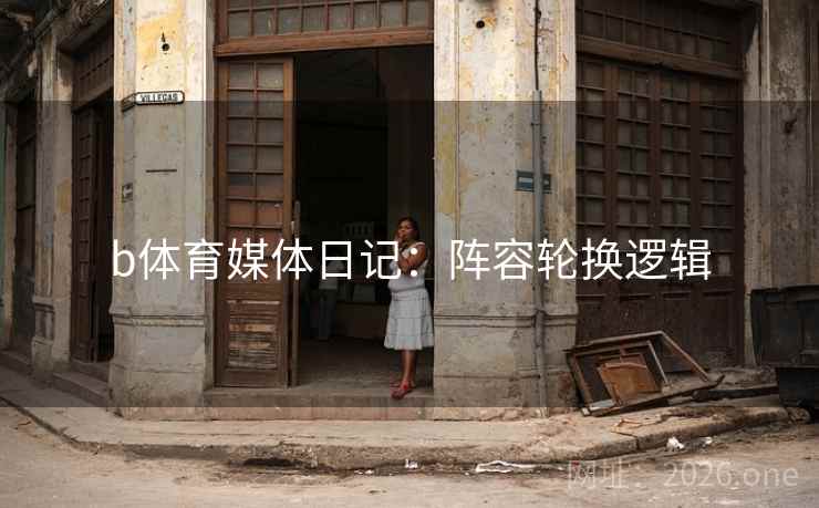 b体育媒体日记：阵容轮换逻辑