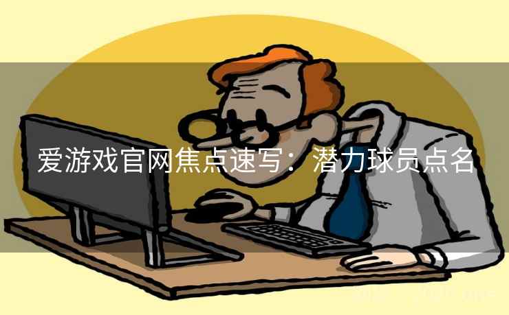 爱游戏官网焦点速写：潜力球员点名