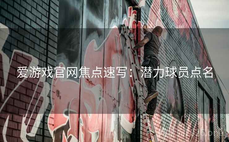 爱游戏官网焦点速写：潜力球员点名
