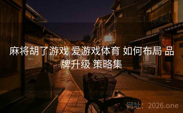 麻将胡了游戏 爱游戏体育 如何布局 品牌升级 策略集