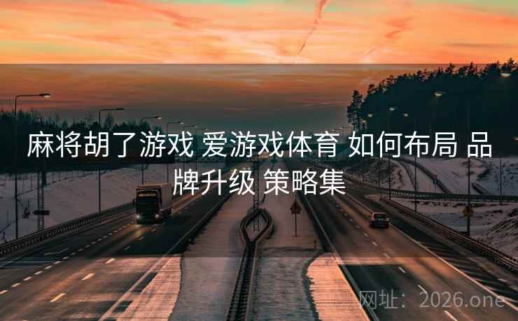 麻将胡了游戏 爱游戏体育 如何布局 品牌升级 策略集
