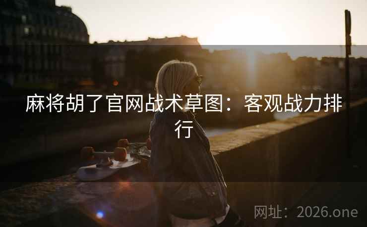 麻将胡了官网战术草图：客观战力排行