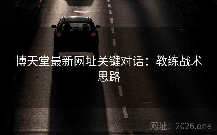 博天堂最新网址关键对话：教练战术思路
