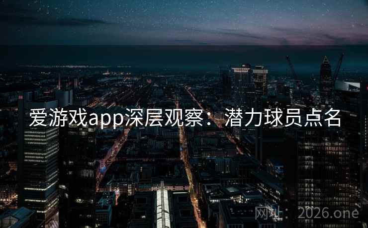 爱游戏app深层观察：潜力球员点名