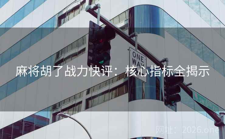 麻将胡了战力快评：核心指标全揭示