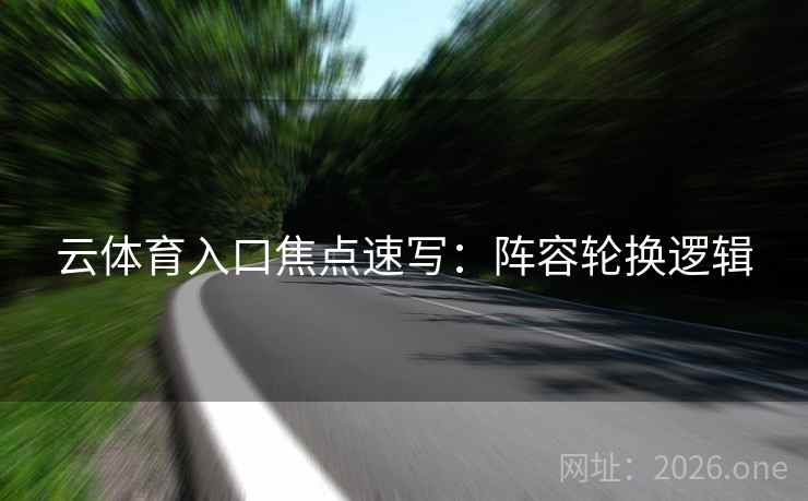 云体育入口焦点速写：阵容轮换逻辑